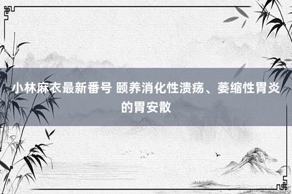 小林麻衣最新番号 颐养消化性溃疡、萎缩性胃炎的胃安散