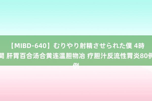 【MIBD-640】むりやり射精させられた僕 4時間 肝胃百合汤合黄连温胆物冶 疗胆汁反流性胃炎80例