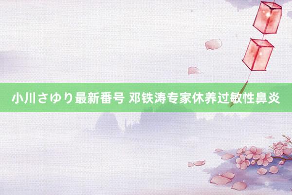 小川さゆり最新番号 邓铁涛专家休养过敏性鼻炎