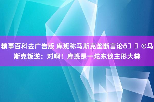 糗事百科去广告版 库班称马斯克垄断言论?马斯克叛逆：对啊！库班是一坨东谈主形大粪