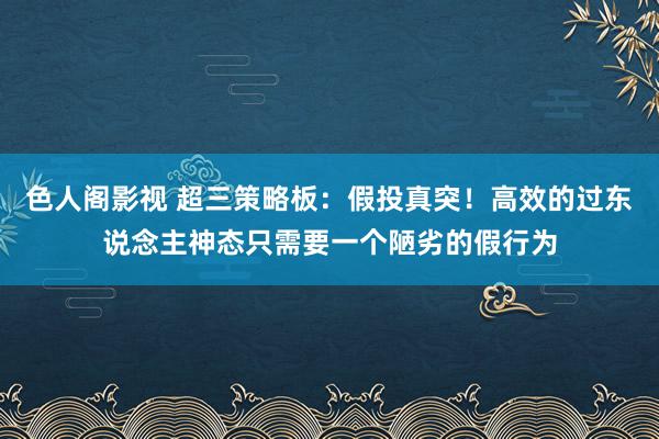 色人阁影视 超三策略板：假投真突！高效的过东说念主神态只需要一个陋劣的假行为