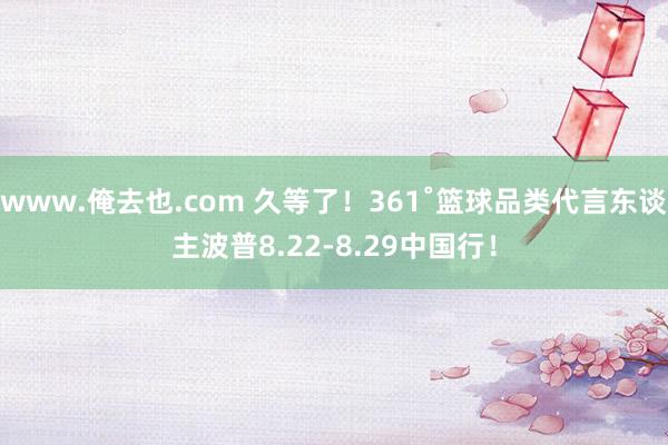 www.俺去也.com 久等了！361˚篮球品类代言东谈主波普8.22-8.29中国行！