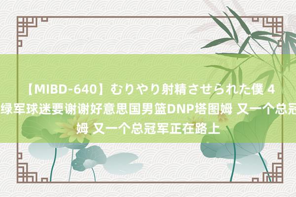 【MIBD-640】むりやり射精させられた僕 4時間 蒂格：绿军球迷要谢谢好意思国男篮DNP塔图姆 又一个总冠军正在路上