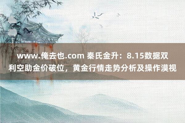 www.俺去也.com 秦氏金升：8.15数据双利空助金价破位，黄金行情走势分析及操作漠视