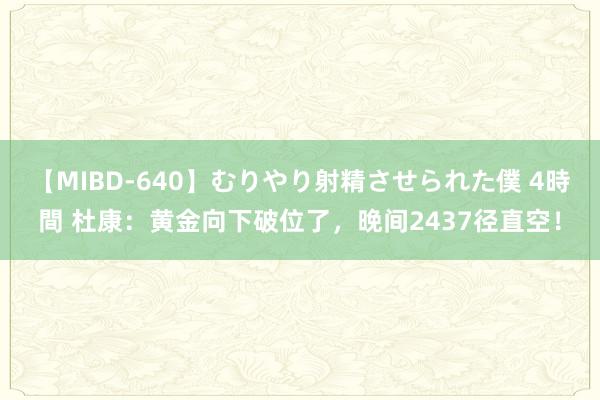 【MIBD-640】むりやり射精させられた僕 4時間 杜康：黄金向下破位了，晚间2437径直空！