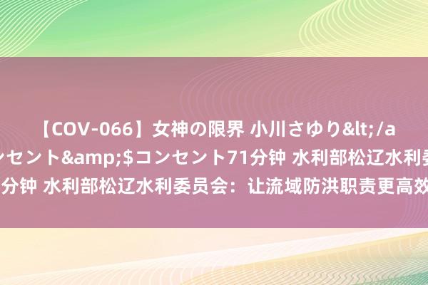 【COV-066】女神の限界 小川さゆり</a>2010-01-25コンセント&$コンセント71分钟 水利部松辽水利委员会：让流域防洪职责更高效、更有温度