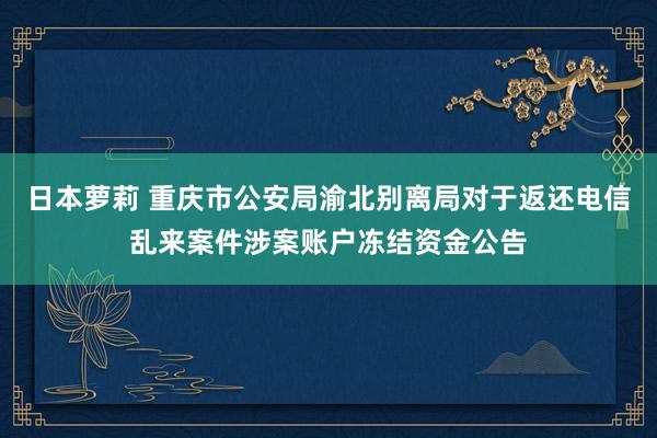 日本萝莉 重庆市公安局渝北别离局对于返还电信乱来案件涉案账户冻结资金公告