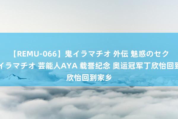 【REMU-066】鬼イラマチオ 外伝 魅惑のセクシーイラマチオ 芸能人AYA 载誉纪念 奥运冠军丁欣怡回到家乡