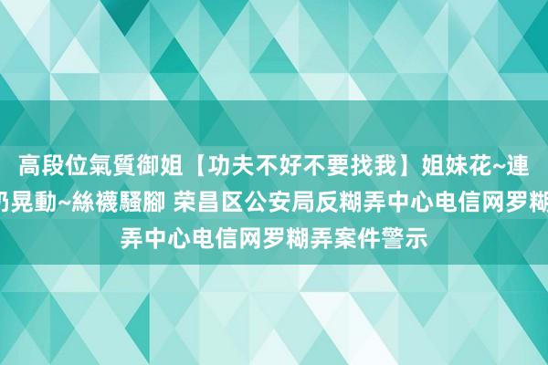 高段位氣質御姐【功夫不好不要找我】姐妹花~連體絲襪~大奶晃動~絲襪騷腳 荣昌区公安局反糊弄中心电信网罗糊弄案件警示