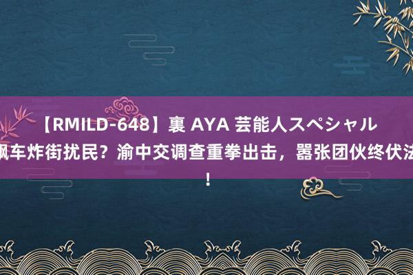 【RMILD-648】裏 AYA 芸能人スペシャル 飙车炸街扰民？渝中交调查重拳出击，嚣张团伙终伏法！