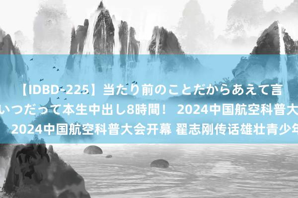 【IDBD-225】当たり前のことだからあえて言わなかったけど…IPはいつだって本生中出し8時間！ 2024中国航空科普大会开幕 翟志刚传话雄壮青少年