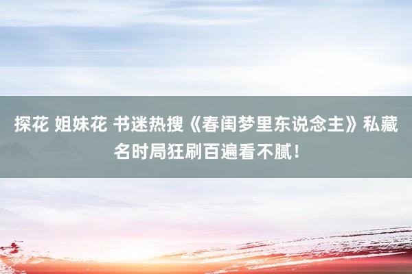 探花 姐妹花 书迷热搜《春闺梦里东说念主》私藏名时局狂刷百遍看不腻！