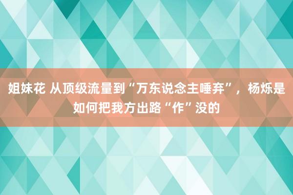 姐妹花 从顶级流量到“万东说念主唾弃”，杨烁是如何把我方出路“作”没的