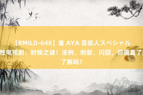 【RMILD-648】裏 AYA 芸能人スペシャル 纪实性电视剧：时候之谜！法例、倒叙、闪回，你简直了解吗？