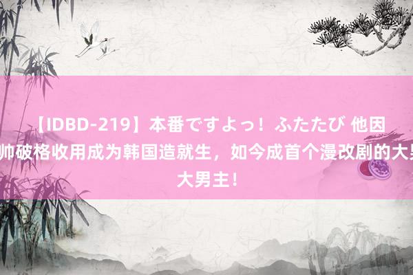 【IDBD-219】本番ですよっ！ふたたび 他因为太帅破格收用成为韩国造就生，如今成首个漫改剧的大男主！