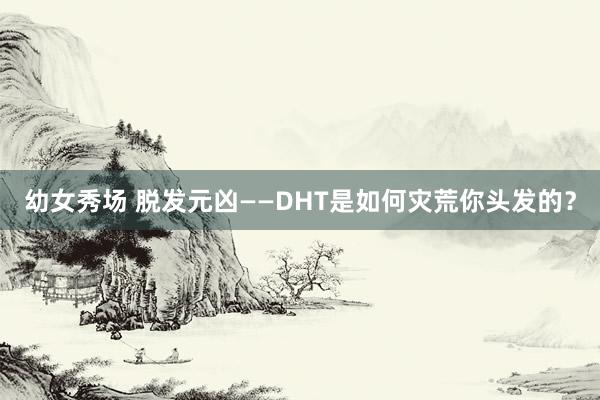 幼女秀场 脱发元凶——DHT是如何灾荒你头发的？