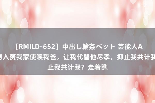 【RMILD-652】中出し輪姦ペット 芸能人AYA 凤凰男入赘我家使唤我爸，让我代替他尽孝，抑止我共计我？走着瞧