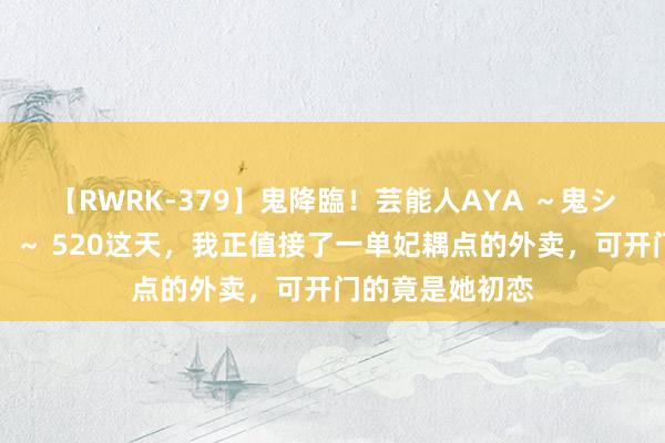 【RWRK-379】鬼降臨！芸能人AYA ～鬼シリーズ全制覇！～ 520这天，我正值接了一单妃耦点的外卖，可开门的竟是她初恋