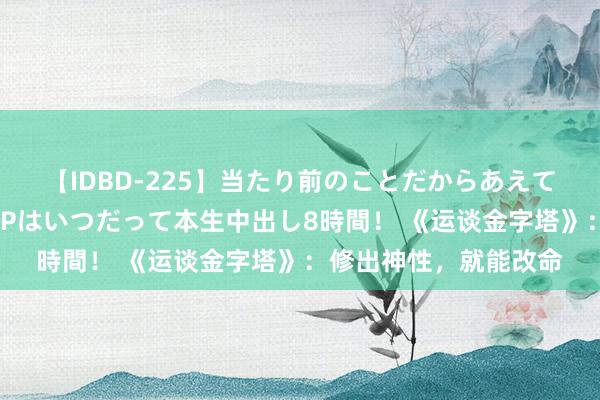 【IDBD-225】当たり前のことだからあえて言わなかったけど…IPはいつだって本生中出し8時間！ 《运谈金字塔》：修出神性，就能改命