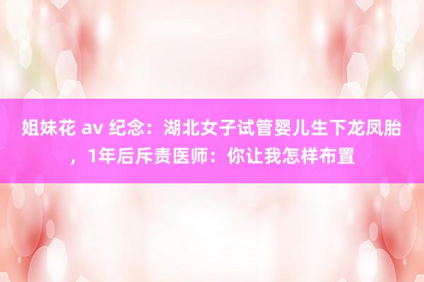 姐妹花 av 纪念：湖北女子试管婴儿生下龙凤胎，1年后斥责医师：你让我怎样布置