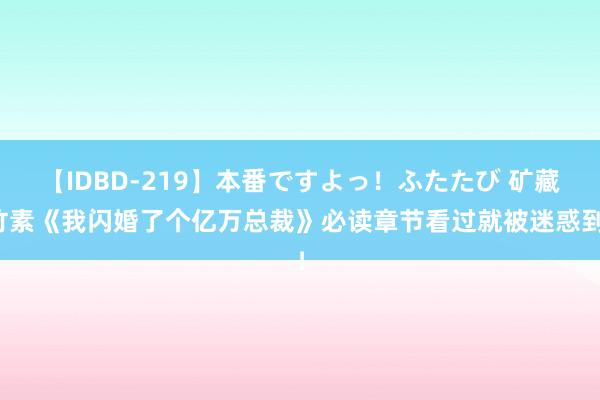 【IDBD-219】本番ですよっ！ふたたび 矿藏竹素《我闪婚了个亿万总裁》必读章节看过就被迷惑到！