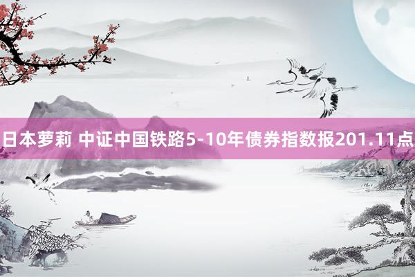 日本萝莉 中证中国铁路5-10年债券指数报201.11点