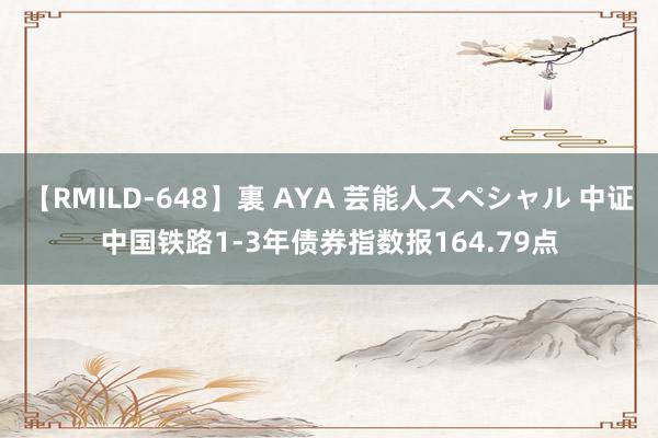 【RMILD-648】裏 AYA 芸能人スペシャル 中证中国铁路1-3年债券指数报164.79点