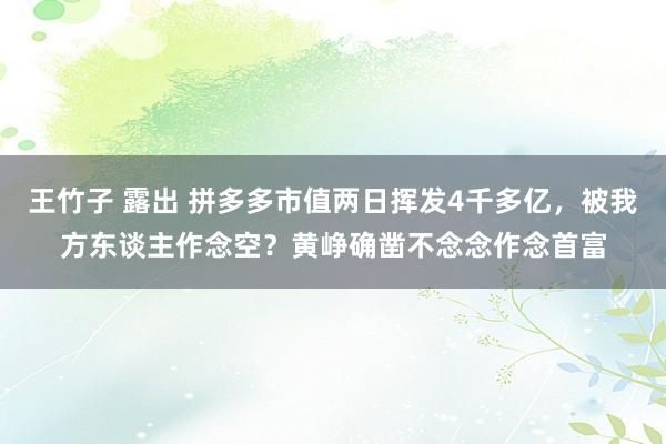 王竹子 露出 拼多多市值两日挥发4千多亿，被我方东谈主作念空？黄峥确凿不念念作念首富