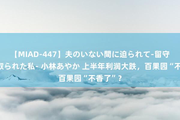 【MIAD-447】夫のいない間に迫られて-留守中に寝取られた私- 小林あやか 上半年利润大跌，百果园“不香了”？