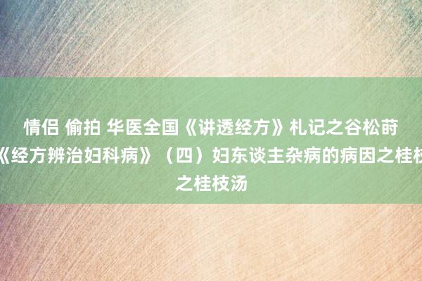 情侣 偷拍 华医全国《讲透经方》札记之谷松莳植《经方辨治妇科病》（四）妇东谈主杂病的病因之桂枝汤