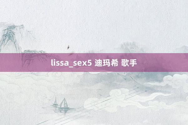 lissa_sex5 迪玛希 歌手