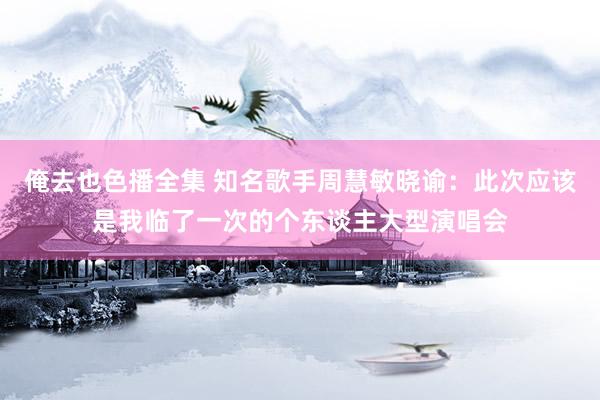 俺去也色播全集 知名歌手周慧敏晓谕：此次应该是我临了一次的个东谈主大型演唱会