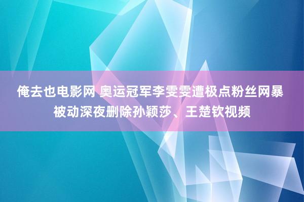 俺去也电影网 奥运冠军李雯雯遭极点粉丝网暴 被动深夜删除孙颖莎、王楚钦视频