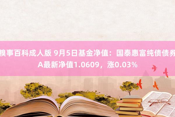 糗事百科成人版 9月5日基金净值：国泰惠富纯债债券A最新净值1.0609，涨0.03%