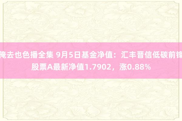 俺去也色播全集 9月5日基金净值：汇丰晋信低碳前锋股票A最新净值1.7902，涨0.88%