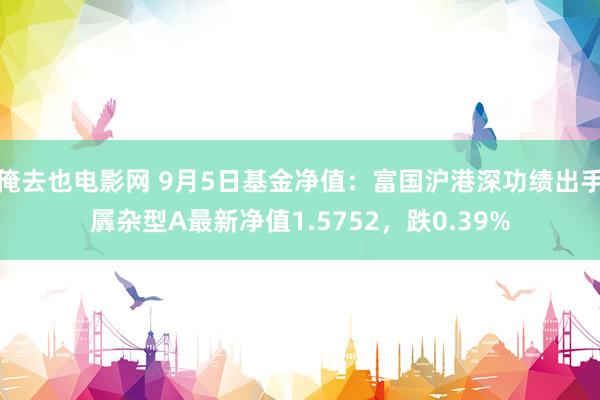 俺去也电影网 9月5日基金净值：富国沪港深功绩出手羼杂型A最新净值1.5752，跌0.39%