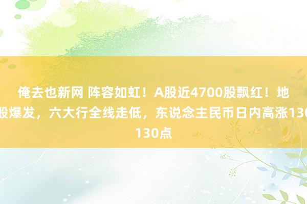 俺去也新网 阵容如虹！A股近4700股飘红！地产股爆发，六大行全线走低，东说念主民币日内高涨130点