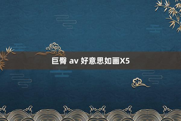 巨臀 av 好意思如画X5