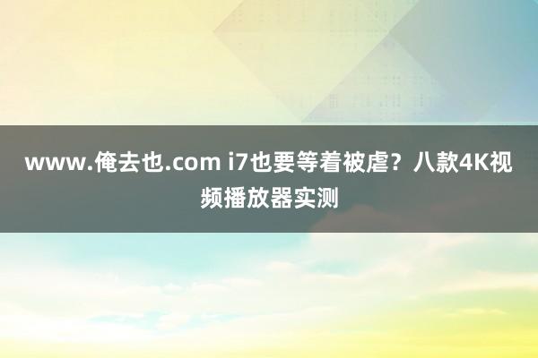 www.俺去也.com i7也要等着被虐？八款4K视频播放器实测