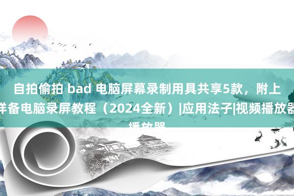 自拍偷拍 bad 电脑屏幕录制用具共享5款，附上详备电脑录屏教程（2024全新）|应用法子|视频播放器