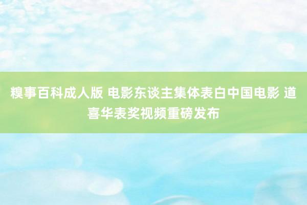 糗事百科成人版 电影东谈主集体表白中国电影 道喜华表奖视频重磅发布