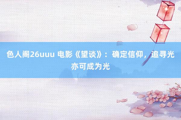 色人阁26uuu 电影《望谈》：确定信仰，追寻光亦可成为光