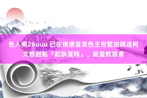 色人阁26uuu 已在挑便當菜色　王世堅加碼送柯文哲甜點「起訴蛋糕」、能量飲跟書