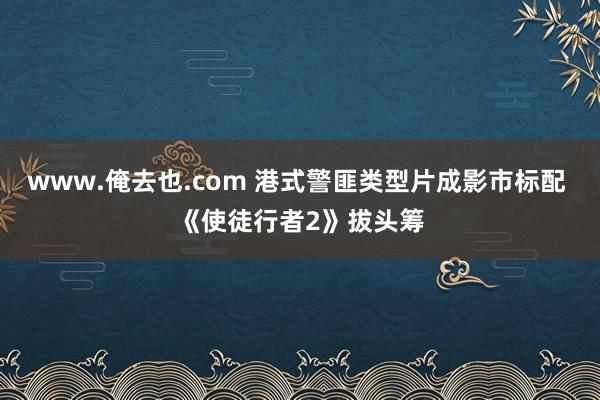 www.俺去也.com 港式警匪类型片成影市标配 《使徒行者2》拔头筹