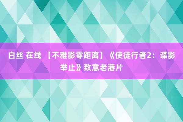 白丝 在线 【不雅影零距离】《使徒行者2：谍影举止》致意老港片