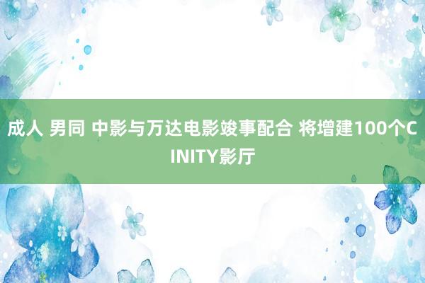 成人 男同 中影与万达电影竣事配合 将增建100个CINITY影厅