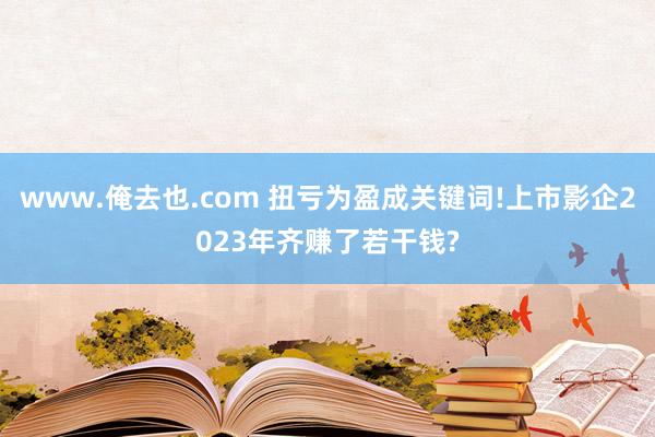 www.俺去也.com 扭亏为盈成关键词!上市影企2023年齐赚了若干钱?