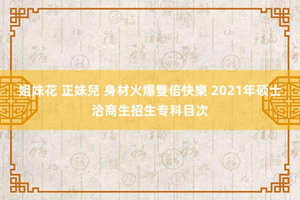 姐妹花 正妹兒 身材火爆雙倍快樂 2021年硕士洽商生招生专科目次