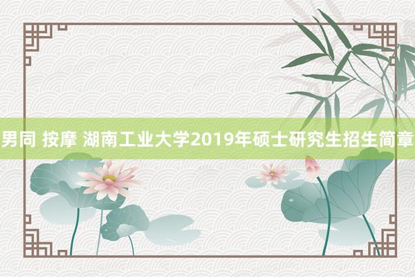 男同 按摩 湖南工业大学2019年硕士研究生招生简章