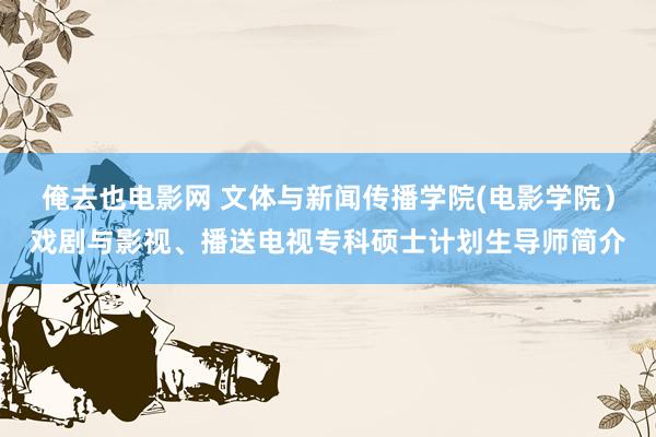 俺去也电影网 文体与新闻传播学院(电影学院）戏剧与影视、播送电视专科硕士计划生导师简介